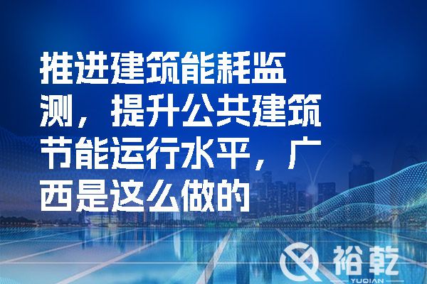 推進(jìn)建筑能耗監(jiān)測(cè)，提升公共建筑節(jié)能運(yùn)行水平，廣西是這么做的.jpg
