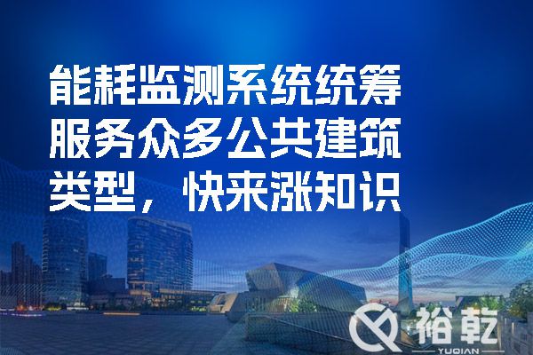 能耗監(jiān)測系統(tǒng)統(tǒng)籌服務(wù)眾多公共建筑類型，快來漲知識(shí)