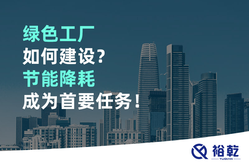 綠色工廠如何建設(shè)？節(jié)能降耗成為首要任務(wù)！