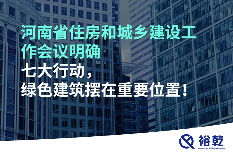 河南省住房和城鄉(xiāng)建設(shè)工作會議明確七大行動，綠色建筑擺在重要位置！