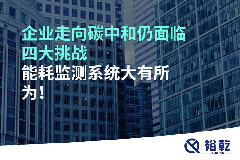 企業(yè)走向碳中和仍面臨四大挑戰(zhàn)，能耗監(jiān)測(cè)系統(tǒng)大有所為!