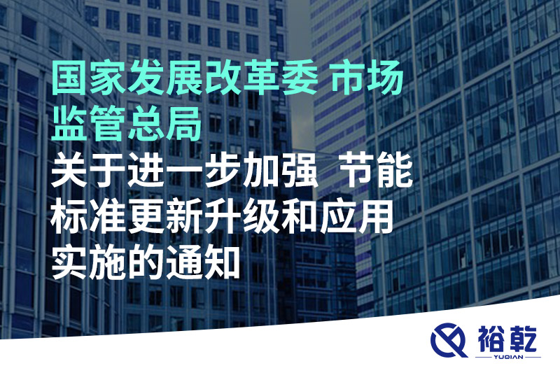 國家發(fā)展改革委 市場監(jiān)管總局關(guān)于進一步加強  節(jié)能標(biāo)準更新升級和應(yīng)用實施的通知